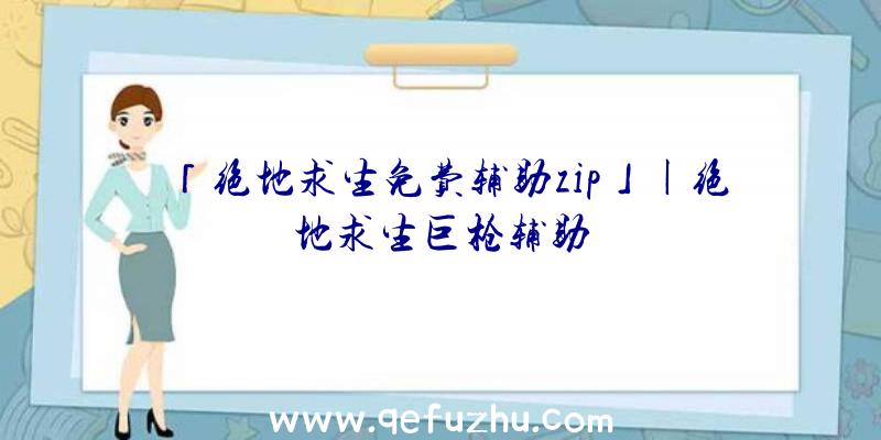 「绝地求生免费辅助zip」|绝地求生巨枪辅助